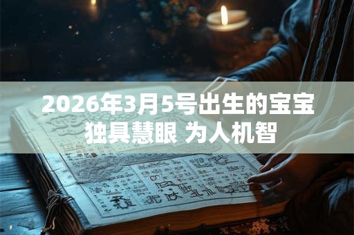 2026年3月5号出生的宝宝 独具慧眼 为人机智