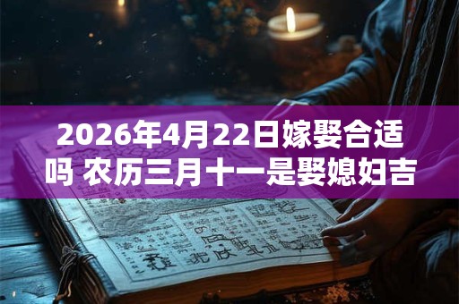 2026年4月22日嫁娶合适吗 农历三月十一是娶媳妇吉日吗