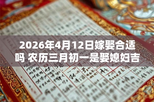 2026年4月12日嫁娶合适吗 农历三月初一是娶媳妇吉日吗