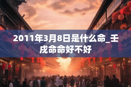 2011年3月8日是什么命_壬戌命命好不好 2011年3月8日是什么命_壬戌命命好不好