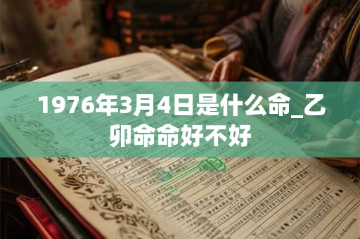 1976年3月4日是什么命_乙卯命命好不好