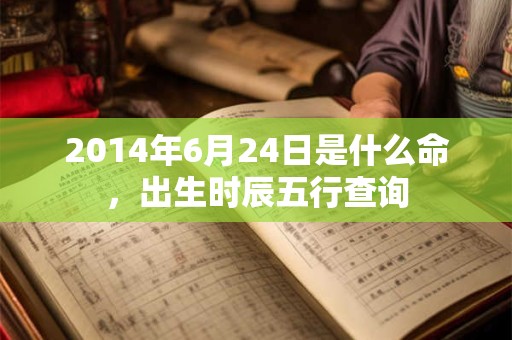 2014年6月24日是什么命，出生时辰五行查询