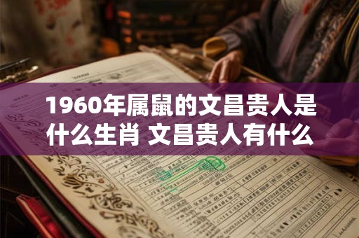 1960年属鼠的文昌贵人是什么生肖 文昌贵人有什么好处 1960年属鼠的文昌贵人是什么生肖 文昌贵人有什么好处