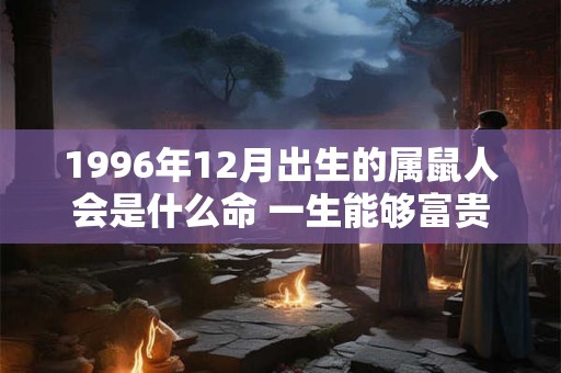 1996年12月出生的属鼠人会是什么命 一生能够富贵吗