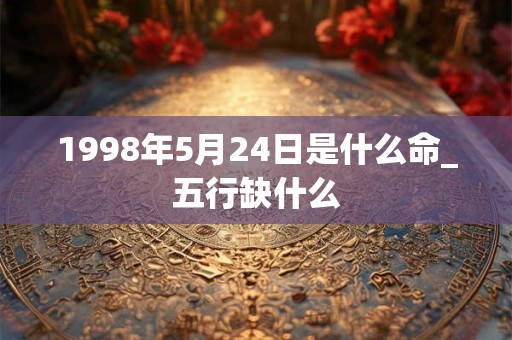 1998年5月24日是什么命_五行缺什么 1998年5月24日是什么命_五行缺什么