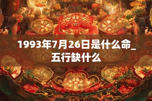 1993年7月26日是什么命_五行缺什么