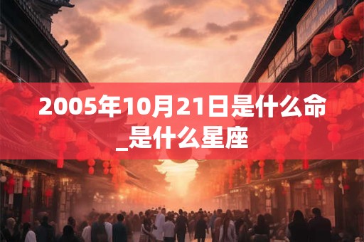 2005年10月21日是什么命_是什么星座