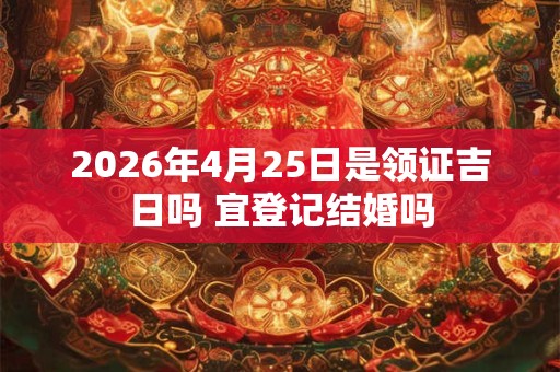 2026年4月25日是领证吉日吗 宜登记结婚吗