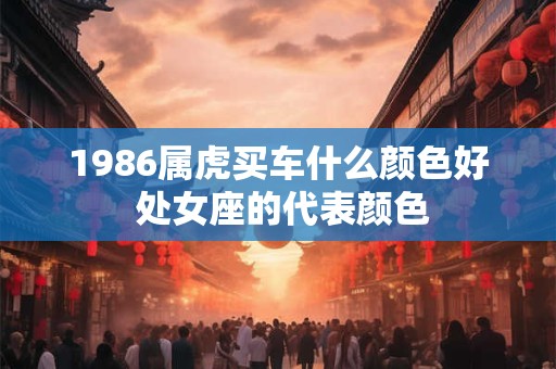 1986属虎买车什么颜色好 处女座的代表颜色