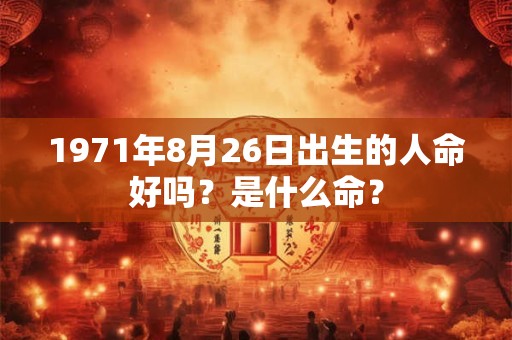 1971年8月26日出生的人命好吗?是什么命? 1971年8月26日出生的人命好吗?是什么命?