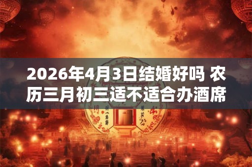 2026年4月3日结婚好吗 农历三月初三适不适合办酒席