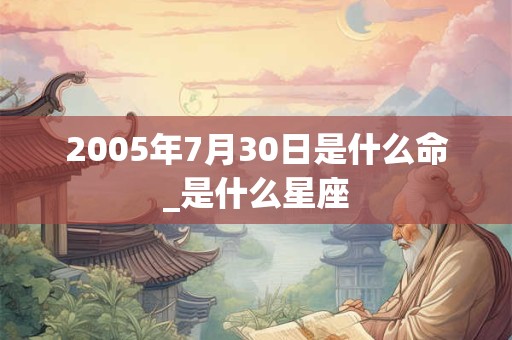 2005年7月30日是什么命_是什么星座 2005年7月30日是什么命_是什么星座