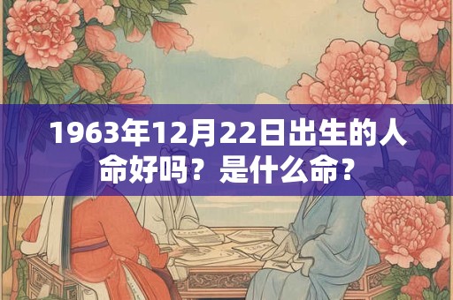 1963年12月22日出生的人命好吗？是什么命？