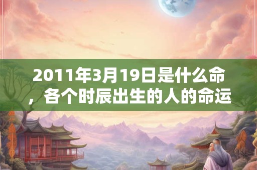 2011年3月19日是什么命，各个时辰出生的人的命运