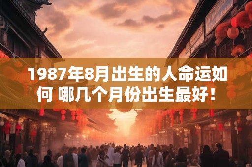 1987年8月出生的人命运如何 哪几个月份出生最好! 1987年8月出生的人命运如何 哪几个月份出生最好!