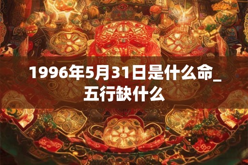 1996年5月31日是什么命_五行缺什么