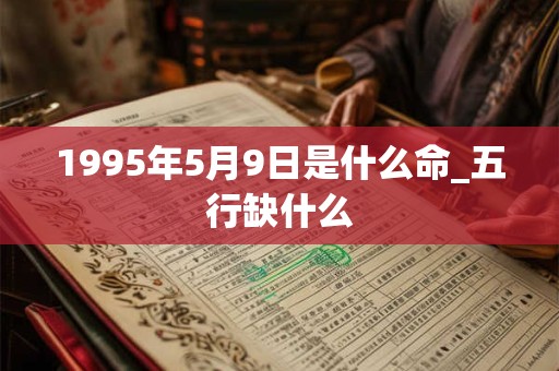 1995年5月9日是什么命_五行缺什么 1995年5月9日是什么命_五行缺什么