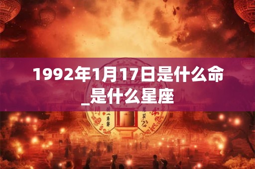 1992年1月17日是什么命_是什么星座 1992年1月17日是什么命_是什么星座