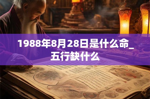 1988年8月28日是什么命_五行缺什么 1988年8月28日是什么命_五行缺什么