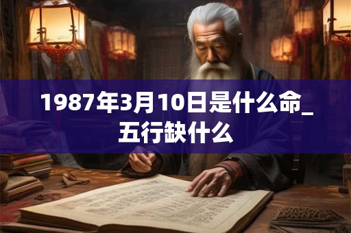 1987年3月10日是什么命_五行缺什么