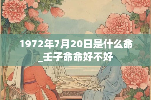 1972年7月20日是什么命_壬子命命好不好 1972年7月20日是什么命_壬子命命好不好
