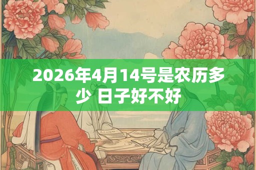2026年4月14号是农历多少 日子好不好 2026年4月14号是农历多少 日子好不好