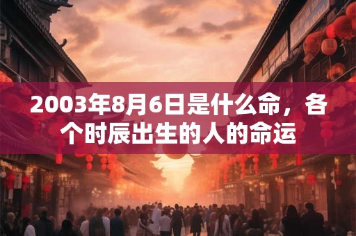 2003年8月6日是什么命，各个时辰出生的人的命运
