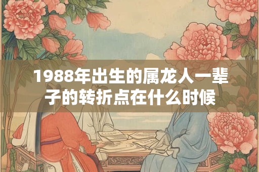 1988年出生的属龙人一辈子的转折点在什么时候