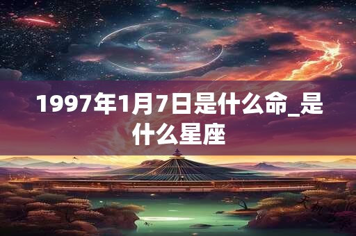 1997年1月7日是什么命_是什么星座