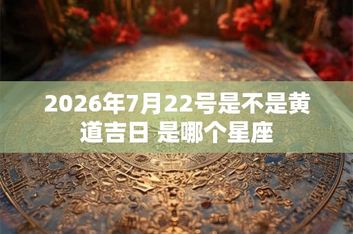 2026年7月22号是不是黄道吉日 是哪个星座 2026年7月22号是不是黄道吉日 是哪个星座
