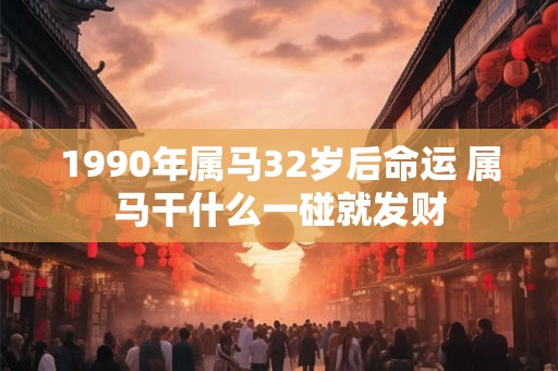 1990年属马32岁后命运 属马干什么一碰就发财