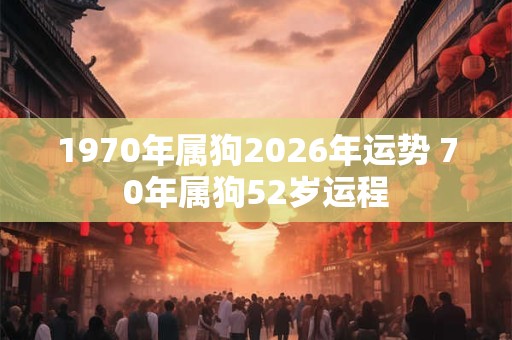 1970年属狗2026年运势 70年属狗52岁运程 1970年属狗2026年运势 70年属狗52岁运程