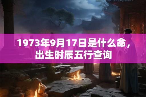1973年9月17日是什么命，出生时辰五行查询