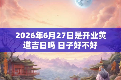 2026年6月27日是开业黄道吉日吗 日子好不好 2026年6月27日是开业黄道吉日吗 日子好不好