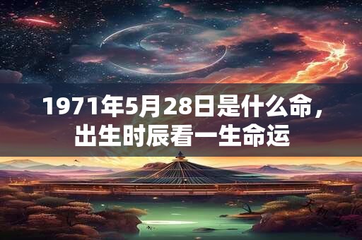 1971年5月28日是什么命，出生时辰看一生命运
