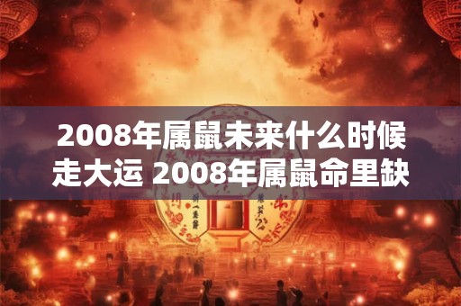 2008年属鼠未来什么时候走大运 2008年属鼠命里缺什么