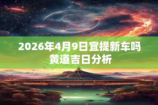 2026年4月9日宜提新车吗 黄道吉日分析