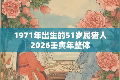 1971年出生的51岁属猪人2026壬寅年整体