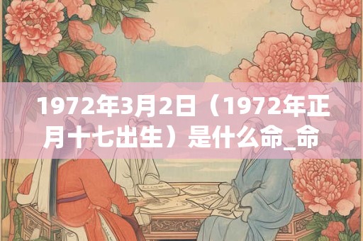 1972年3月2日(1972年正月十七出生)是什么命_命运如何 1972年3月2日(1972年正月十七出生)是什么命_命运如何