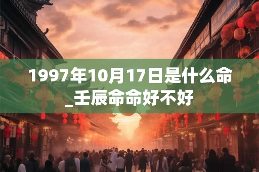 1997年10月17日是什么命_壬辰命命好不好