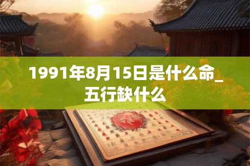 1991年8月15日是什么命_五行缺什么