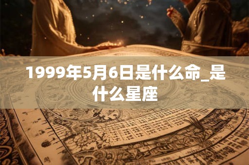 1999年5月6日是什么命_是什么星座 1999年5月6日是什么命_是什么星座
