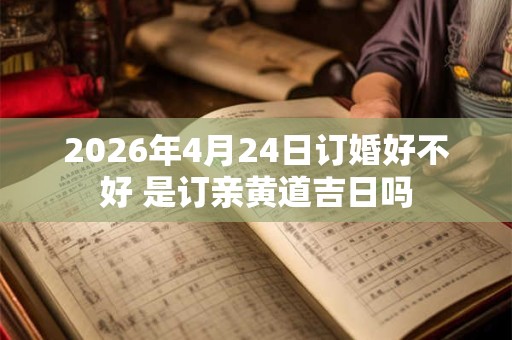 2026年4月24日订婚好不好 是订亲黄道吉日吗