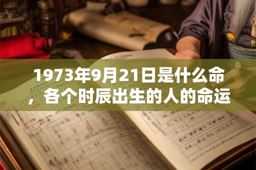 1973年9月21日是什么命，各个时辰出生的人的命运