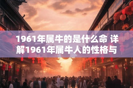 1961年属牛的是什么命 详解1961年属牛人的性格与运势