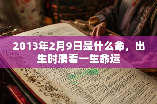 2013年2月9日是什么命，出生时辰看一生命运