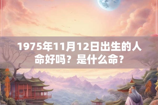 1975年11月12日出生的人命好吗?是什么命? 1975年11月12日出生的人命好吗?是什么命?