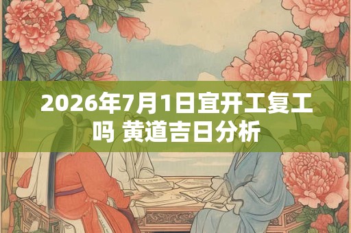 2026年7月1日宜开工复工吗 黄道吉日分析 2026年7月1日宜开工复工吗 黄道吉日分析