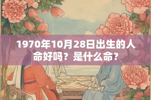 1970年10月28日出生的人命好吗?是什么命? 1970年10月28日出生的人命好吗?是什么命?