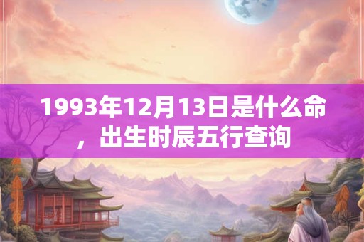 1993年12月13日是什么命,出生时辰五行查询 1993年12月13日是什么命,出生时辰五行查询